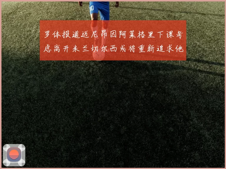 罗体报道迈尼昂因阿莱格里下课考虑离开米兰切尔西或将重新追求他