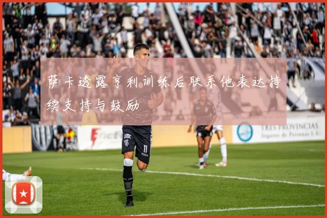 萨卡透露亨利训练后联系他表达持续支持与鼓励