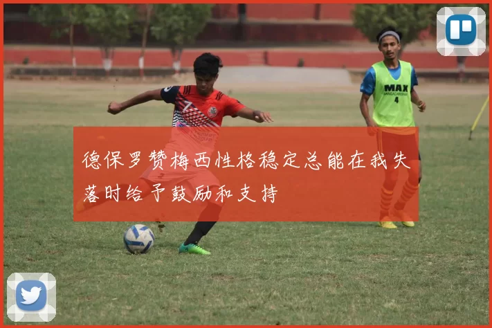 德保罗赞梅西性格稳定总能在我失落时给予鼓励和支持