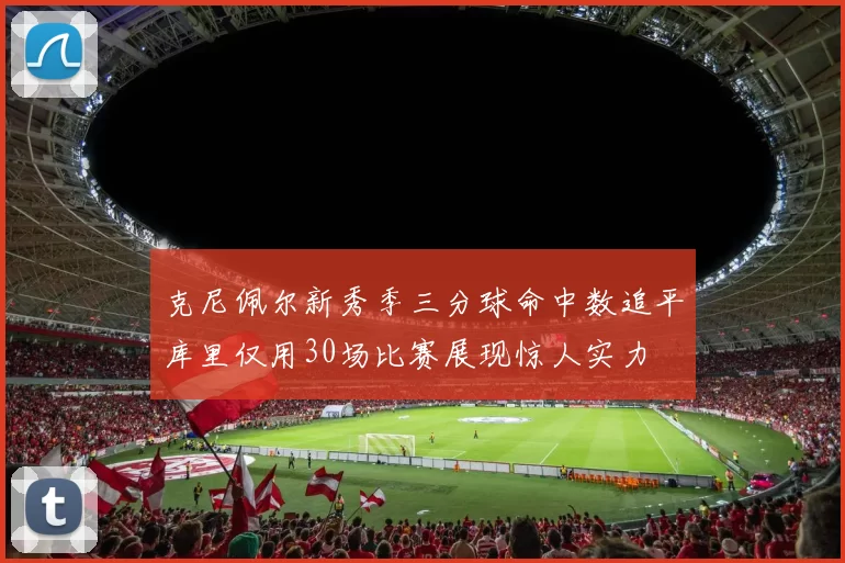 克尼佩尔新秀季三分球命中数追平库里仅用30场比赛展现惊人实力