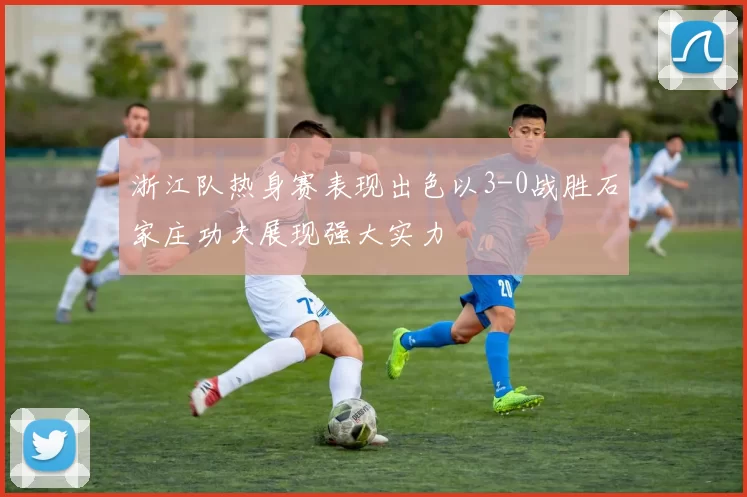 浙江队热身赛表现出色以3-0战胜石家庄功夫展现强大实力