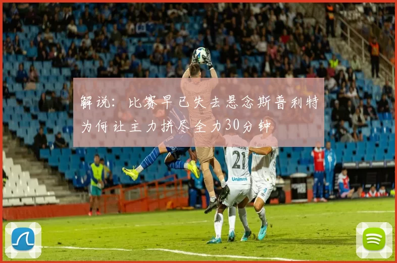 解说：比赛早已失去悬念斯普利特为何让主力拼尽全力30分钟