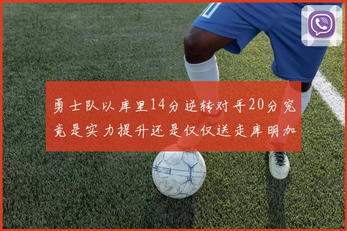 勇士队以库里14分逆转对手20分究竟是实力提升还是仅仅送走库明加的结果