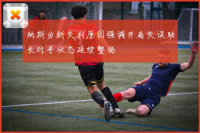 纳斯分析失利原因强调开局失误助长对手状态延续整场
