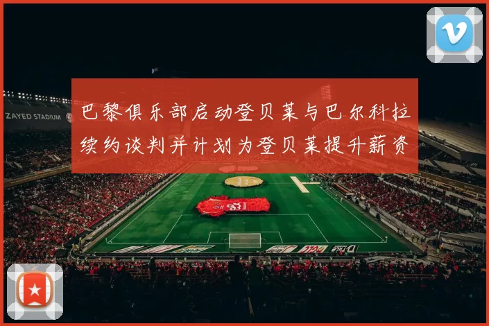 巴黎俱乐部启动登贝莱与巴尔科拉续约谈判并计划为登贝莱提升薪资待遇