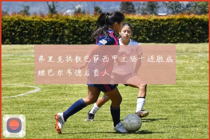 弗里克执教巴萨西甲主场十连胜成继巴尔韦德后首人