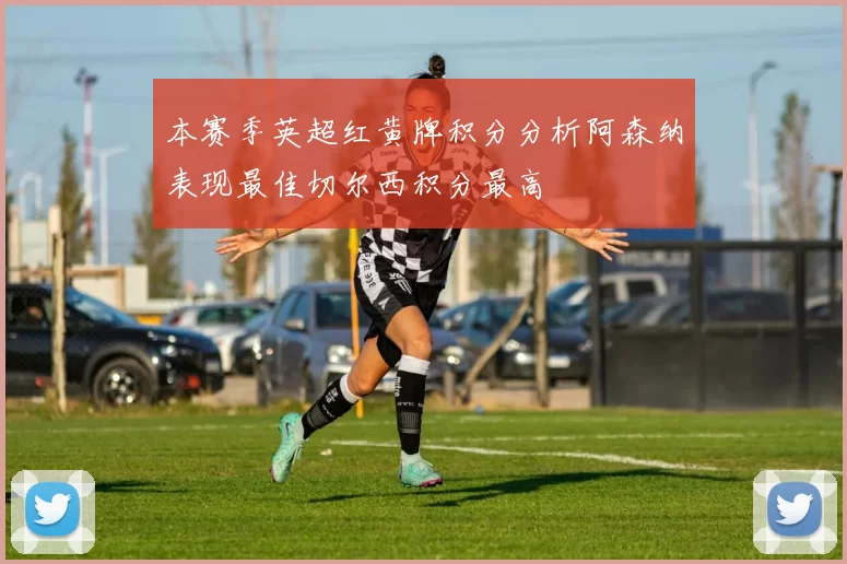 本赛季英超红黄牌积分分析阿森纳表现最佳切尔西积分最高