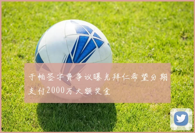 于帕签字费争议曝光拜仁希望分期支付2000万大额奖金