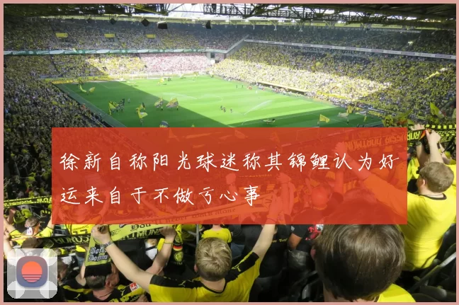徐新自称阳光球迷称其锦鲤认为好运来自于不做亏心事