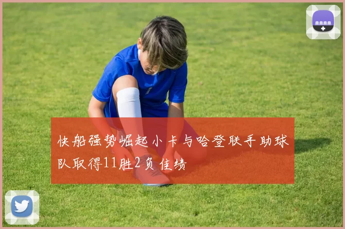 快船强势崛起小卡与哈登联手助球队取得11胜2负佳绩