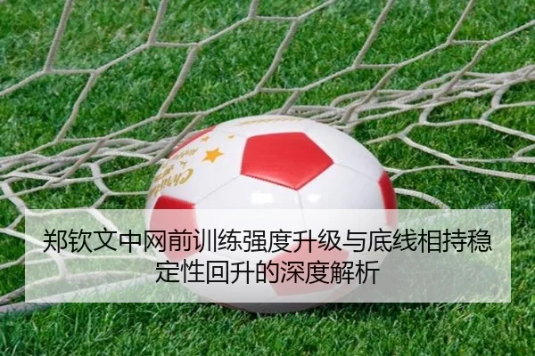 郑钦文中网前训练强度升级与底线相持稳定性回升的深度解析