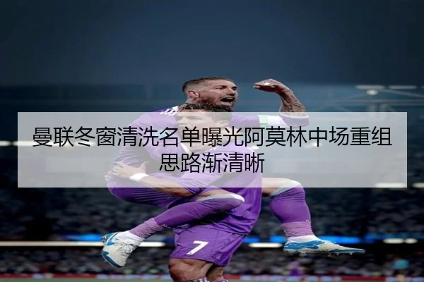曼联冬窗清洗名单曝光阿莫林中场重组思路渐清晰